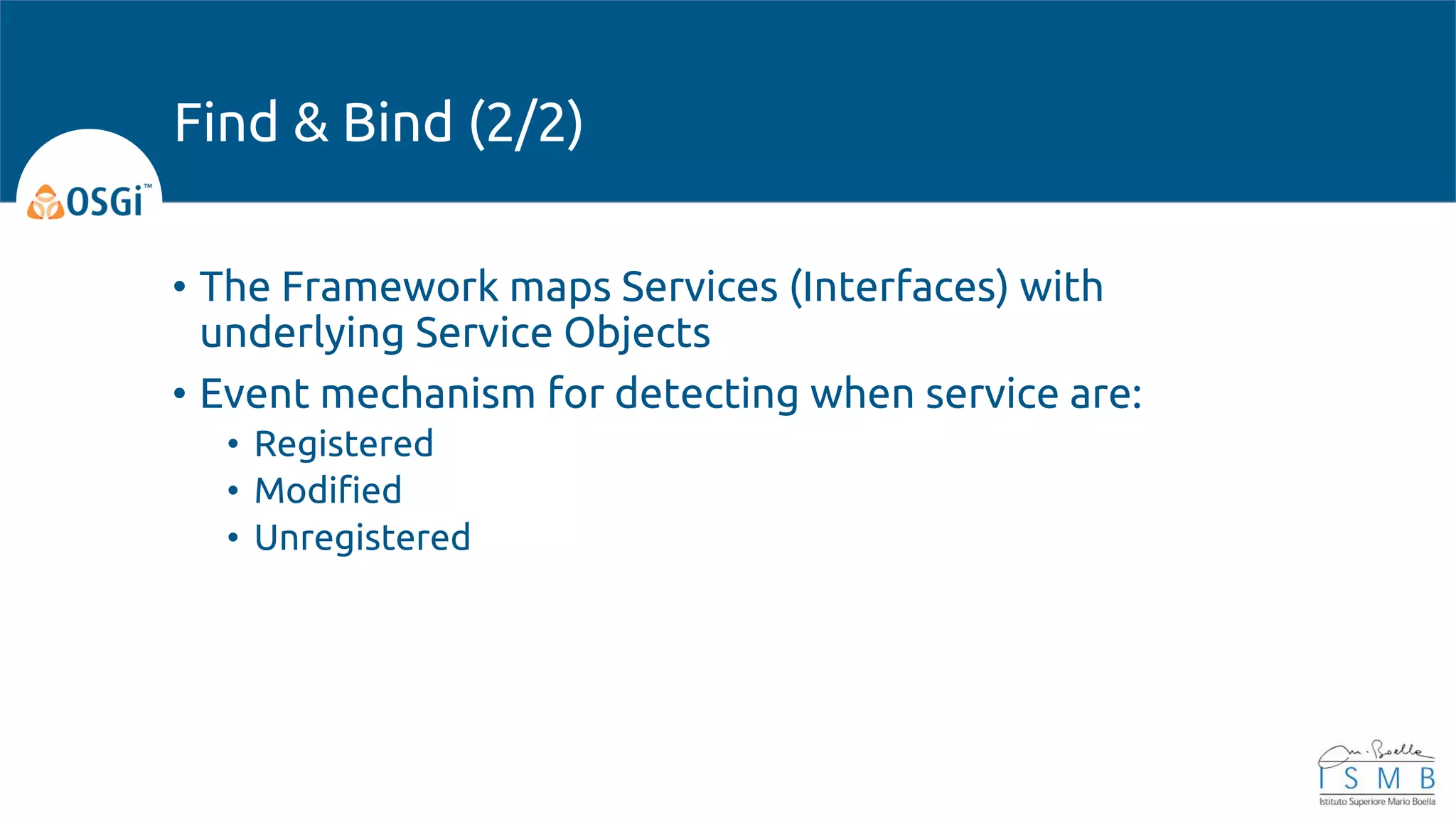 • The Framework maps Services (Interfaces) with
underlying Service Objects
• Event mechanism for detecting when service are:
• Registered
• Modified
• Unregistered
Find & Bind (2/2)
 