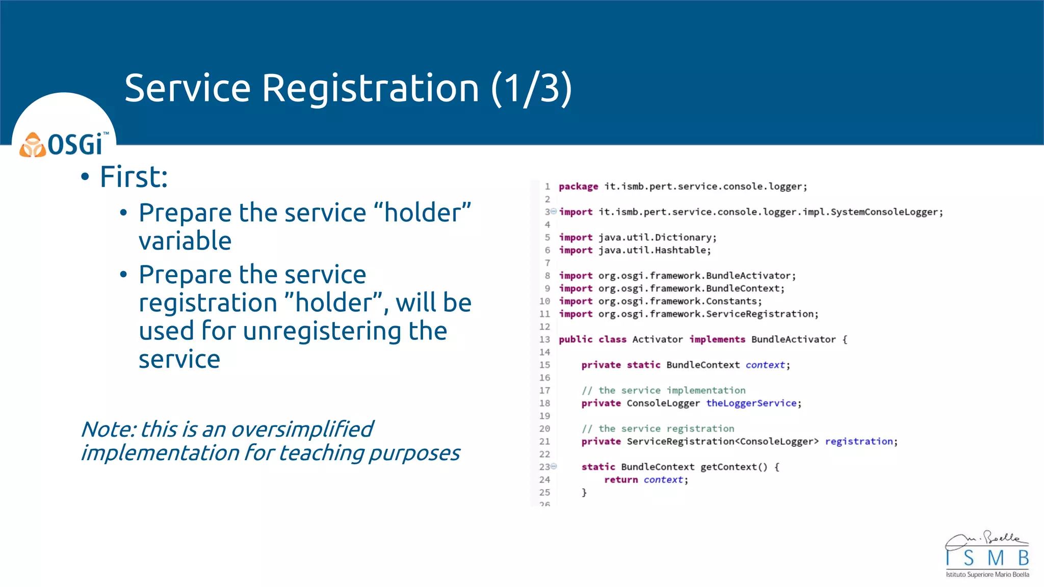 • First:
• Prepare the service “holder”
variable
• Prepare the service
registration ”holder”, will be
used for unregistering the
service
Note: this is an oversimplified
implementation for teaching purposes
Service Registration (1/3)
 