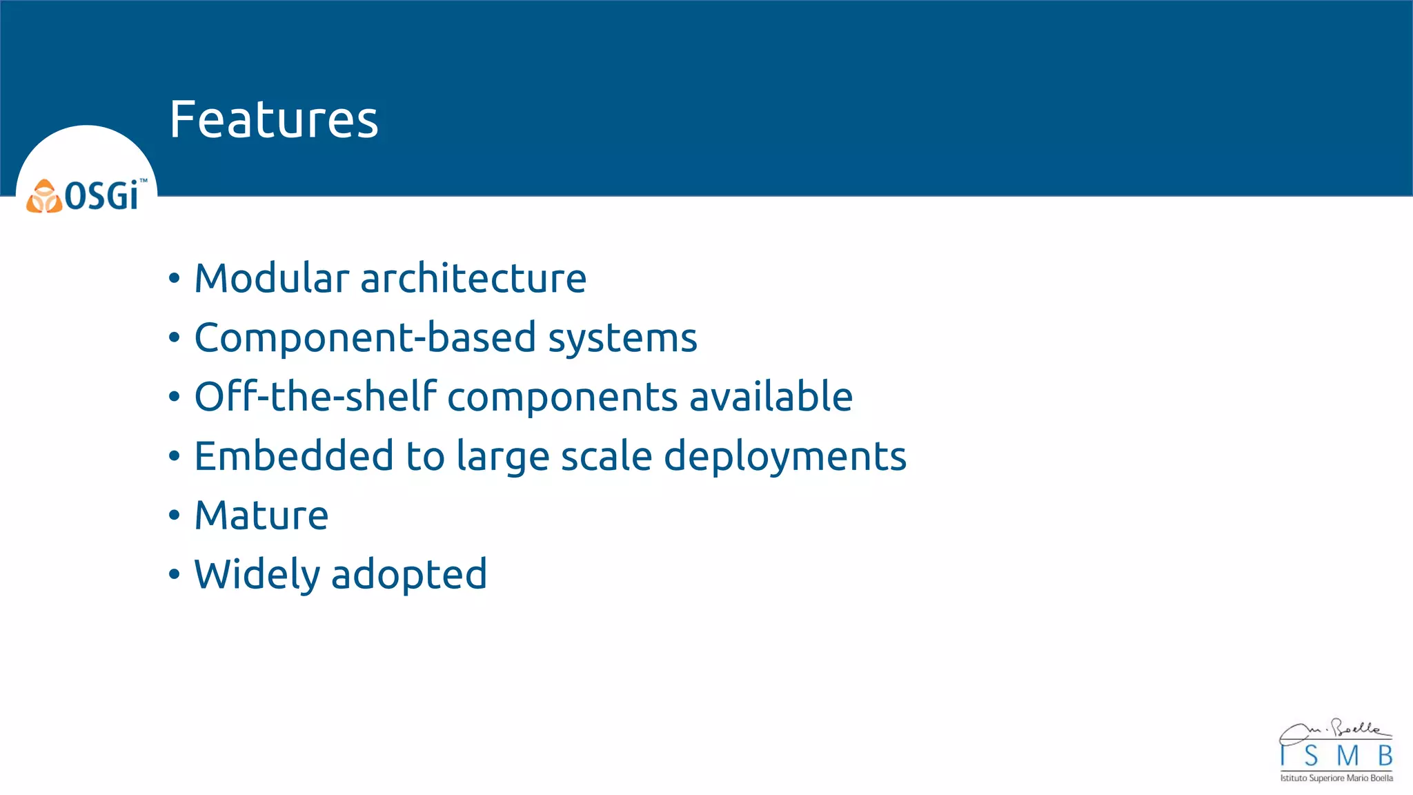 • Modular architecture
• Component-based systems
• Off-the-shelf components available
• Embedded to large scale deployments
• Mature
• Widely adopted
Features
 