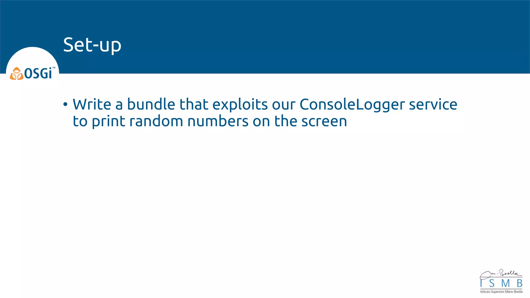 • Write a bundle that exploits our ConsoleLogger service
to print random numbers on the screen
Set-up
 