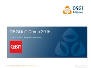 COPYRIGHT © 2008-2016 OSGi Alliance. All Rights Reserved
OSGi IoT Demo 2016
14 to 18 March, Hannover, Germany
 
