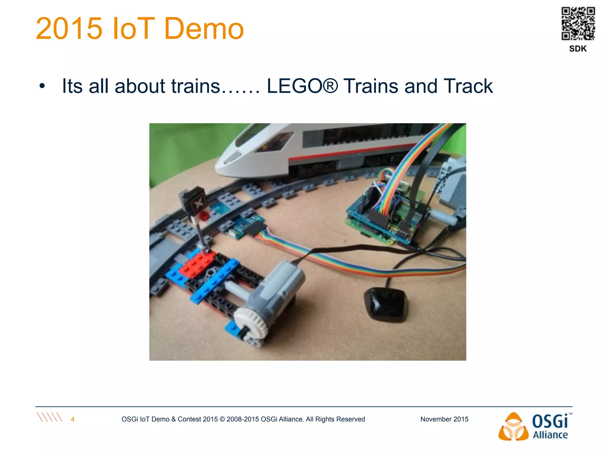 November 2015OSGi IoT Demo & Contest 2015 © 2008-2015 OSGi Alliance. All Rights Reserved4
2015 IoT Demo
• Its all about trains…… LEGO® Trains and Track
SDK
 