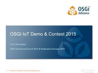 COPYRIGHT © 2008-2015 OSGi Alliance. All Rights Reserved
OSGi IoT Demo & Contest 2015
3 to 5 November
OSGi Community Event 2015 & EclipseCon Europe 2015
 