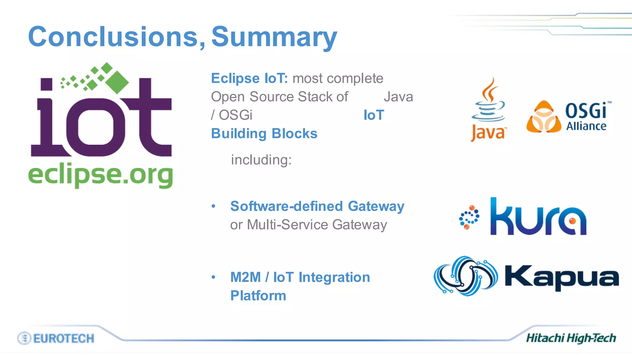 Conclusions, Summary
Eclipse IoT: most complete
Open Source Stack of Java
/ OSGi IoT
Building Blocks
including:
• Software-defined Gateway
or Multi-Service Gateway
• M2M / IoT Integration
Platform
 