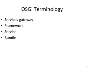 15
OSGi Terminology
• Services gateway
• Framework
• Service
• Bundle
 