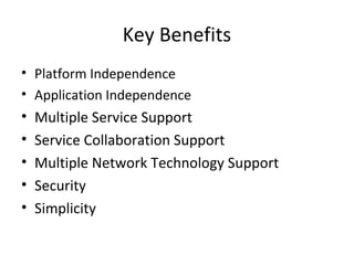 Key Benefits
• Platform Independence
• Application Independence
• Multiple Service Support
• Service Collaboration Support
• Multiple Network Technology Support
• Security
• Simplicity
 
