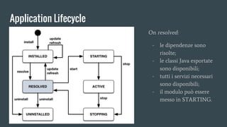 Application Lifecycle
On resolved:
- le dipendenze sono
risolte;
- le classi Java esportate
sono disponibili;
- tutti i servizi necessari
sono disponibili;
- il modulo può essere
messo in STARTING.
 