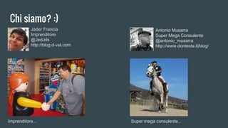 Chi siamo? :)
Jader Francia
Imprenditore
@JedJds
http://blog.d-vel.com
Antonio Musarra
Super Mega Consulente
@antonio_musarra
http://www.dontesta.it/blog/
Imprenditore... Super mega consulente...
 