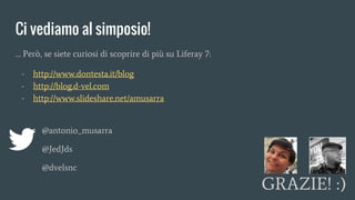 Ci vediamo al simposio!
… Però, se siete curiosi di scoprire di più su Liferay 7:
- http://www.dontesta.it/blog
- http://blog.d-vel.com
- http://www.slideshare.net/amusarra
@antonio_musarra
@JedJds
@dvelsnc
GRAZIE! :)
 