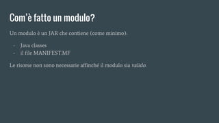 Com’è fatto un modulo?
Un modulo è un JAR che contiene (come minimo):
- Java classes
- il file MANIFEST.MF
Le risorse non sono necessarie affinché il modulo sia valido.
 