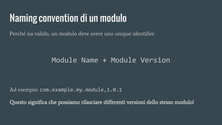 Perché sia valido, un modulo deve avere uno unique identifier.
Module Name + Module Version
Ad esempio: com.example.my.module,1.0.1
Questo significa che possiamo rilasciare differenti versioni dello stesso modulo!
Naming convention di un modulo
 