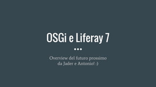 OSGi e Liferay 7
Overview del futuro prossimo
da Jader e Antonio! :)
 