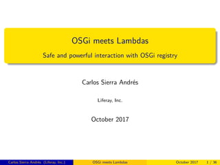 OSGi meets Lambdas
Safe and powerful interaction with OSGi registry
Carlos Sierra Andrés
Liferay, Inc.
October 2017
Carlos Sierra Andrés (Liferay, Inc.) OSGi meets Lambdas October 2017 1 / 36
 