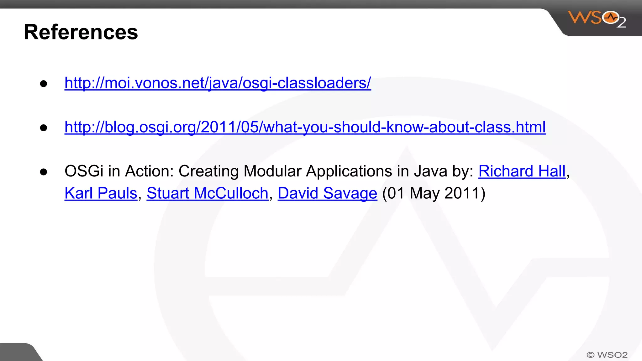 References
● http://moi.vonos.net/java/osgi-classloaders/
● http://blog.osgi.org/2011/05/what-you-should-know-about-class.html
● OSGi in Action: Creating Modular Applications in Java by: Richard Hall,
Karl Pauls, Stuart McCulloch, David Savage (01 May 2011)
 