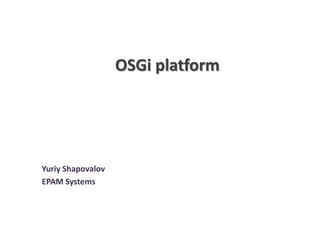 OSGi platform

Yuriy Shapovalov
EPAM Systems

 