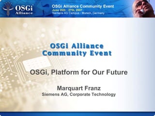OSGi, Platform for Our Future
Marquart Franz
Siemens AG, Corporate Technology
 