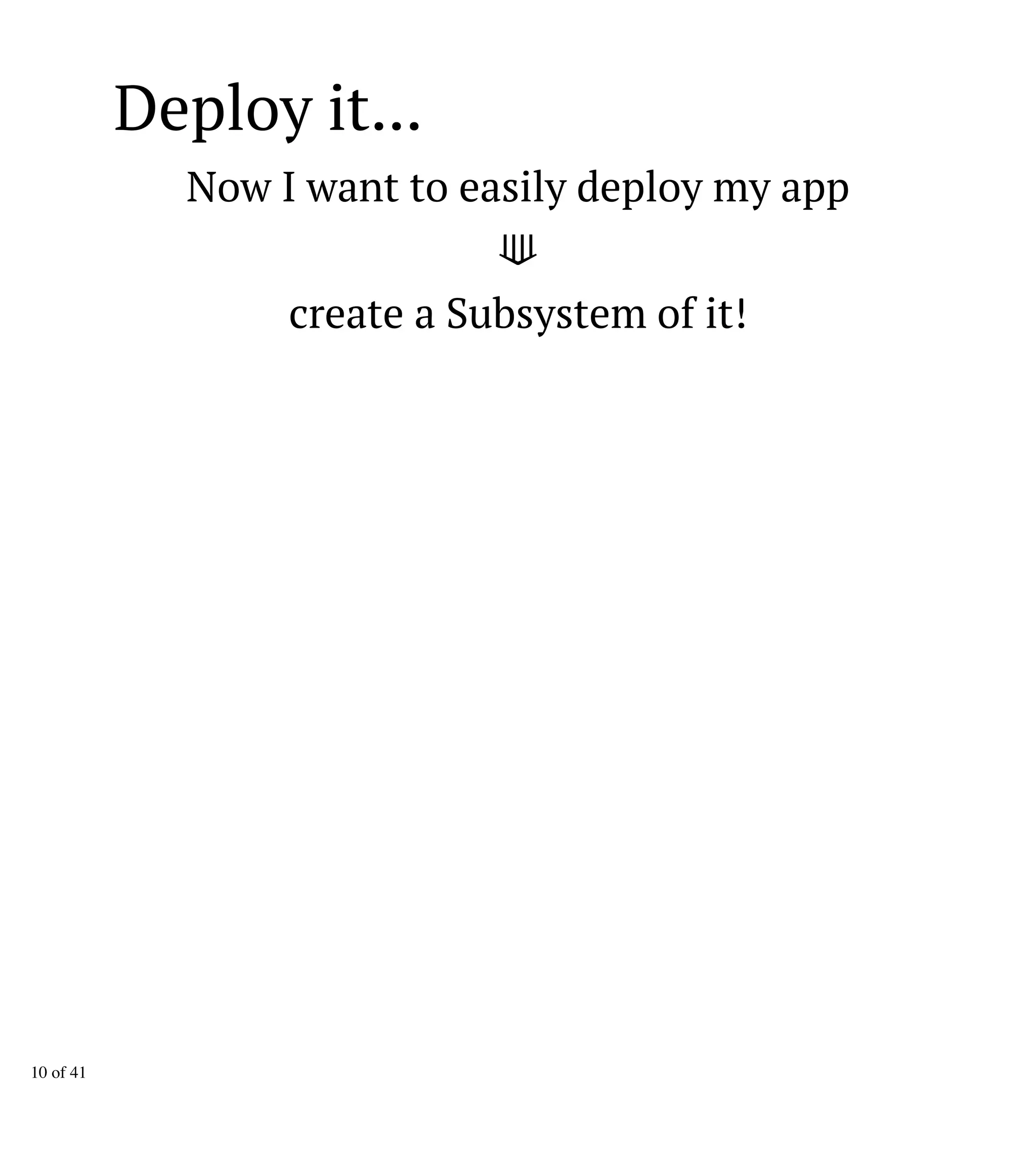 Deploy it...
Now I want to easily deploy my app
⟱
create a Subsystem of it!
10 of 41
 