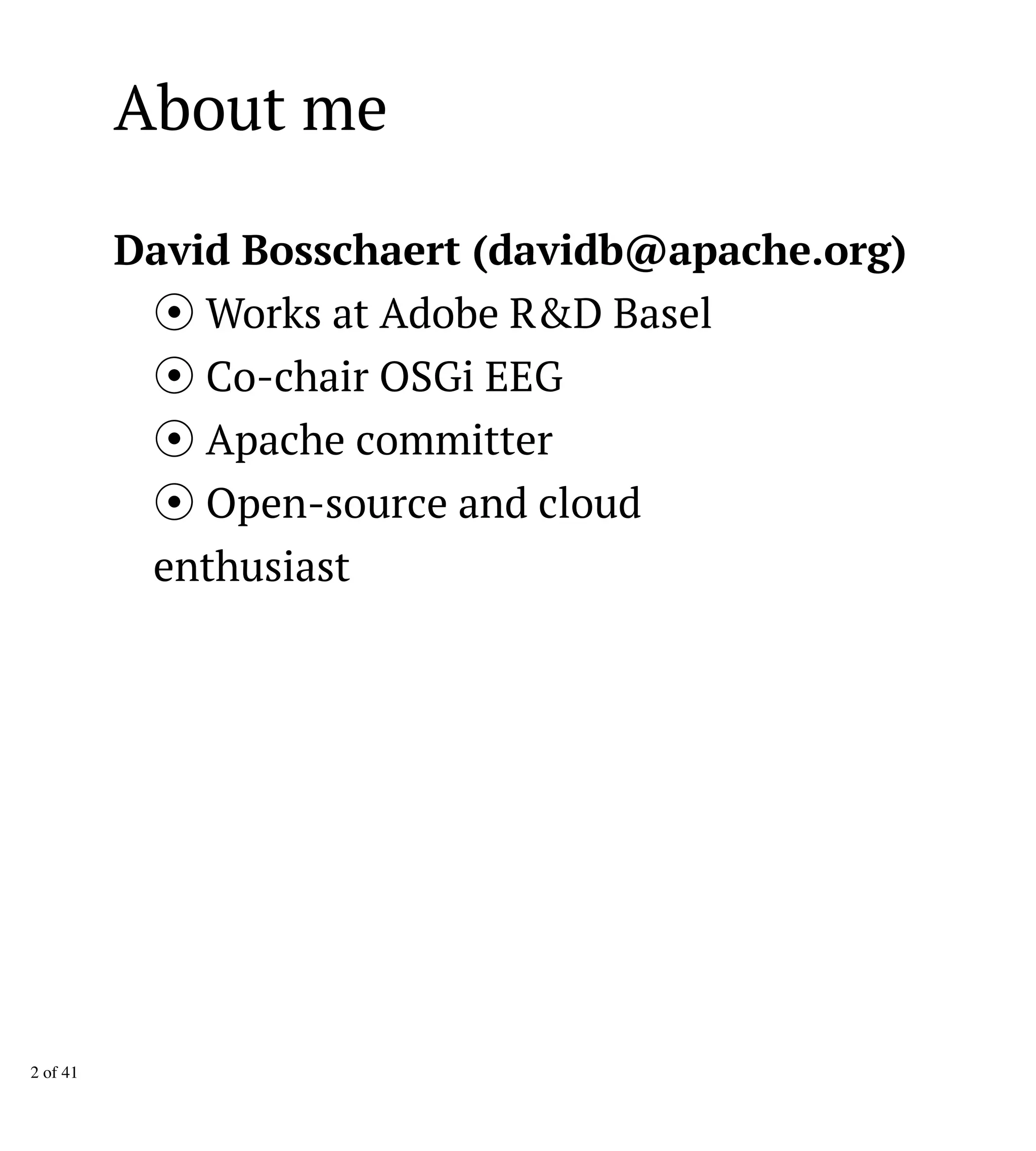 About me
David Bosschaert (davidb@apache.org)
Works at Adobe R&D Basel
Co-chair OSGi EEG
Apache committer
Open-source and cloud
enthusiast
2 of 41
 