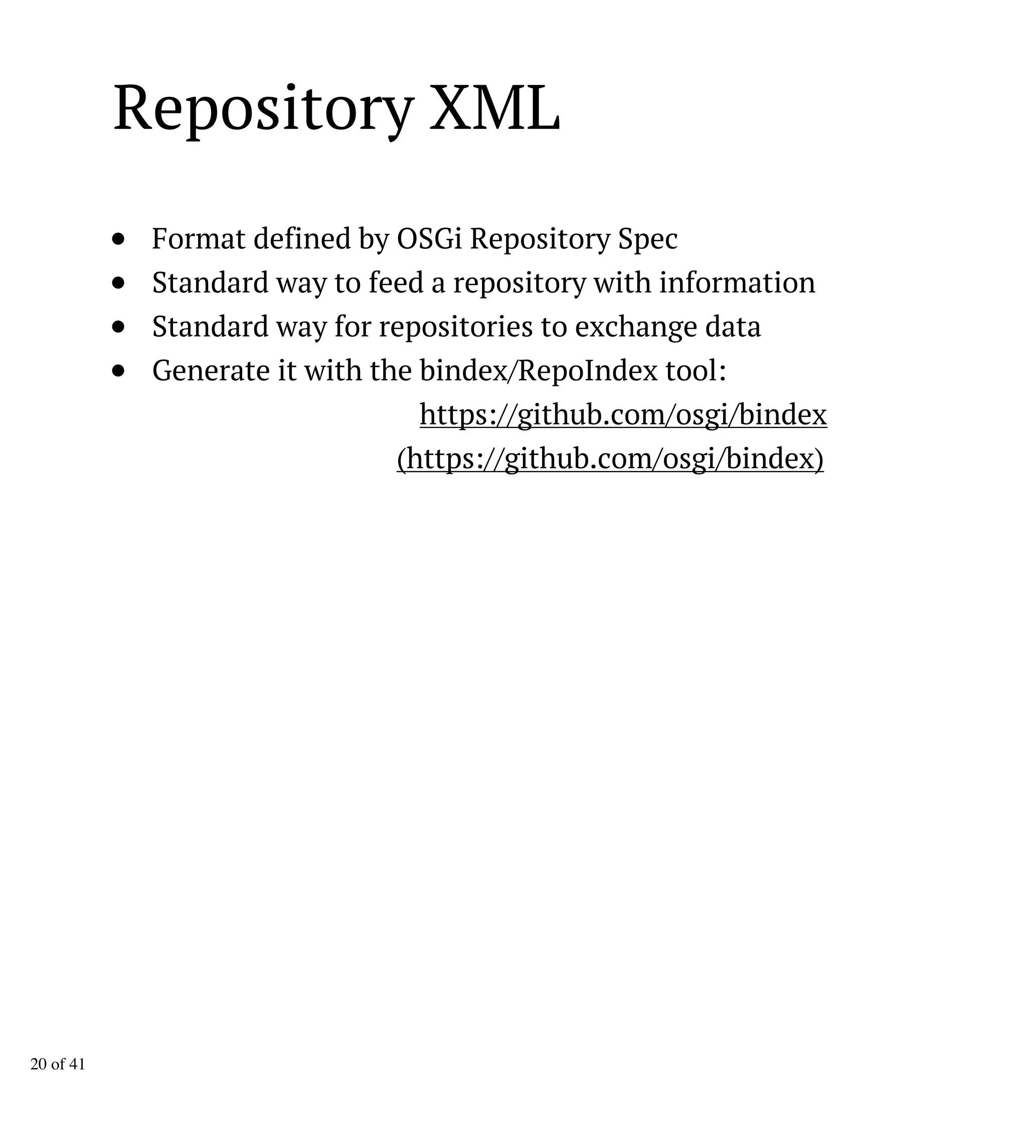 Repository XML
Format defined by OSGi Repository Spec
Standard way to feed a repository with information
Standard way for repositories to exchange data
Generate it with the bindex/RepoIndex tool:
https://github.com/osgi/bindex
(https://github.com/osgi/bindex)
20 of 41
 