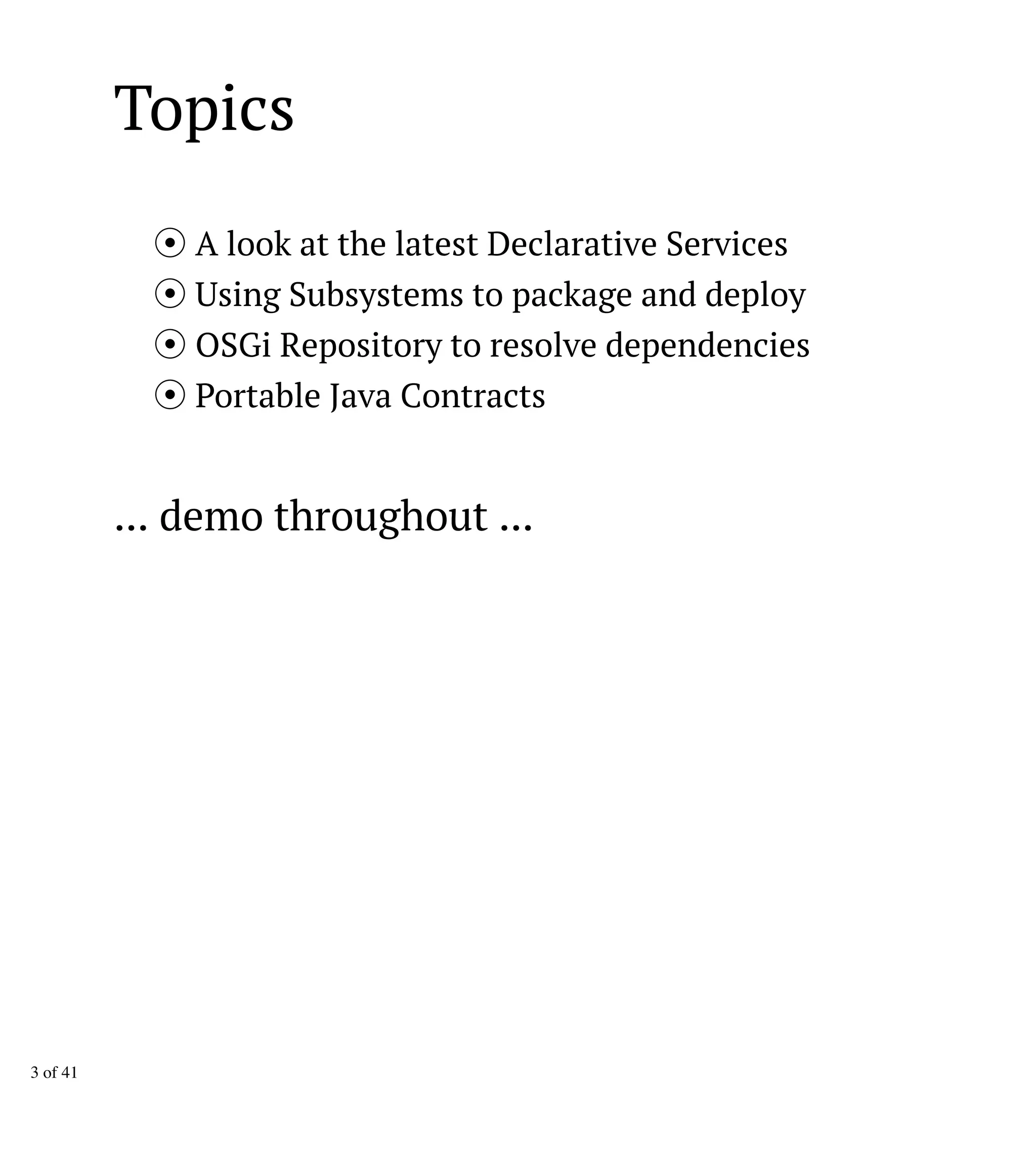 Topics
A look at the latest Declarative Services
Using Subsystems to package and deploy
OSGi Repository to resolve dependencies
Portable Java Contracts
... demo throughout ...
3 of 41
 