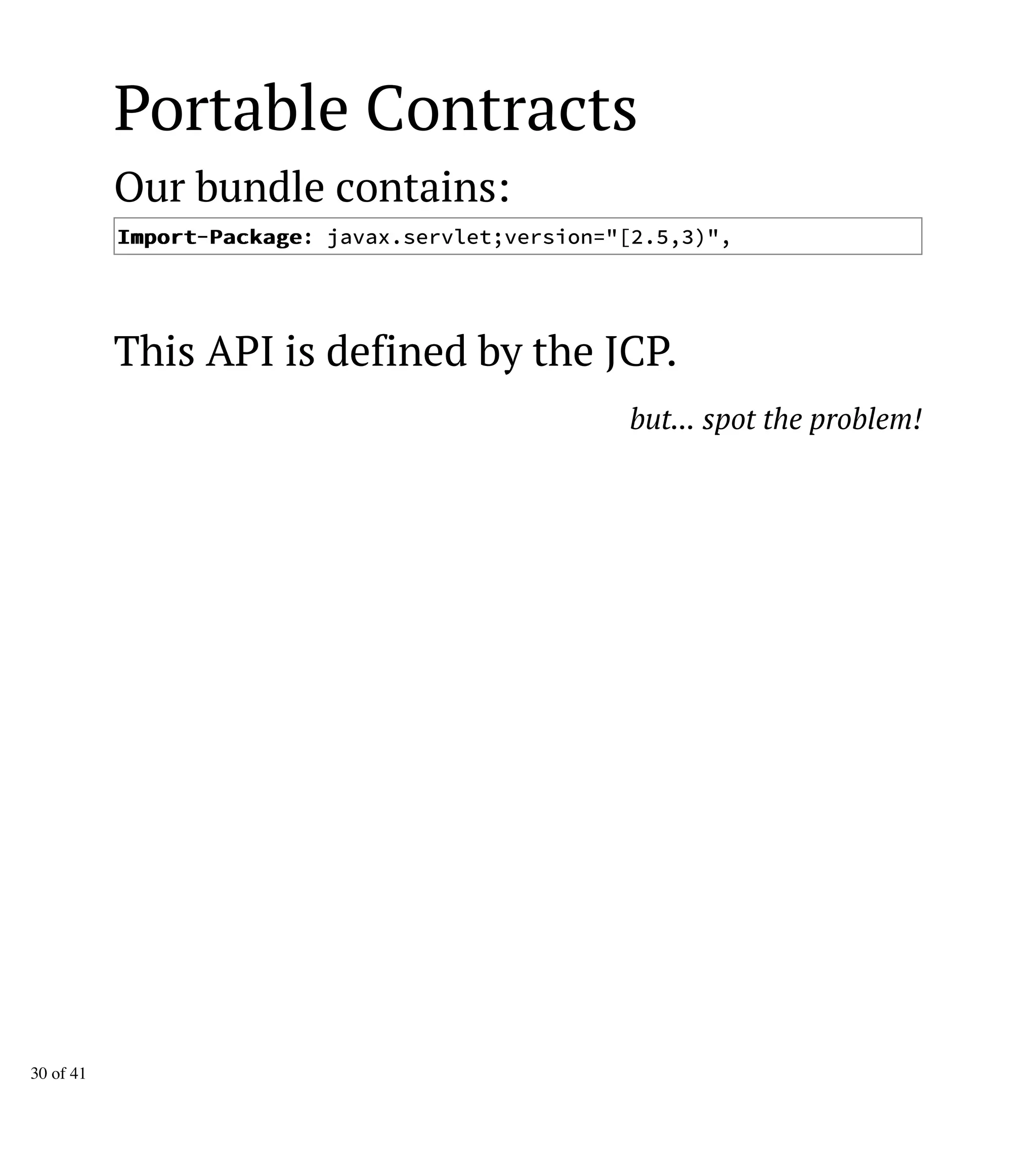 Portable Contracts
Our bundle contains:
IImmppoorrtt-PPaacckkaaggee: javax.servlet;version="[2.5,3)",
This API is defined by the JCP.
but... spot the problem!
30 of 41
 