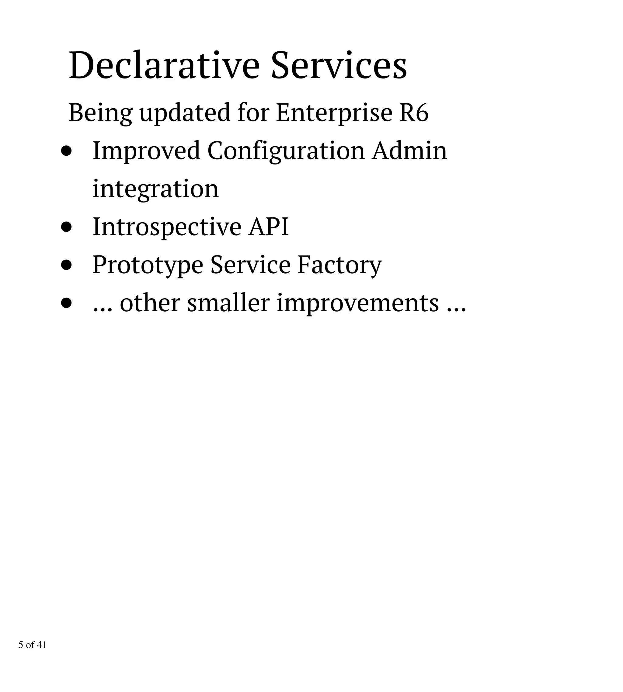 Declarative Services
Being updated for Enterprise R6
Improved Configuration Admin
integration
Introspective API
Prototype Service Factory
... other smaller improvements ...
5 of 41
 