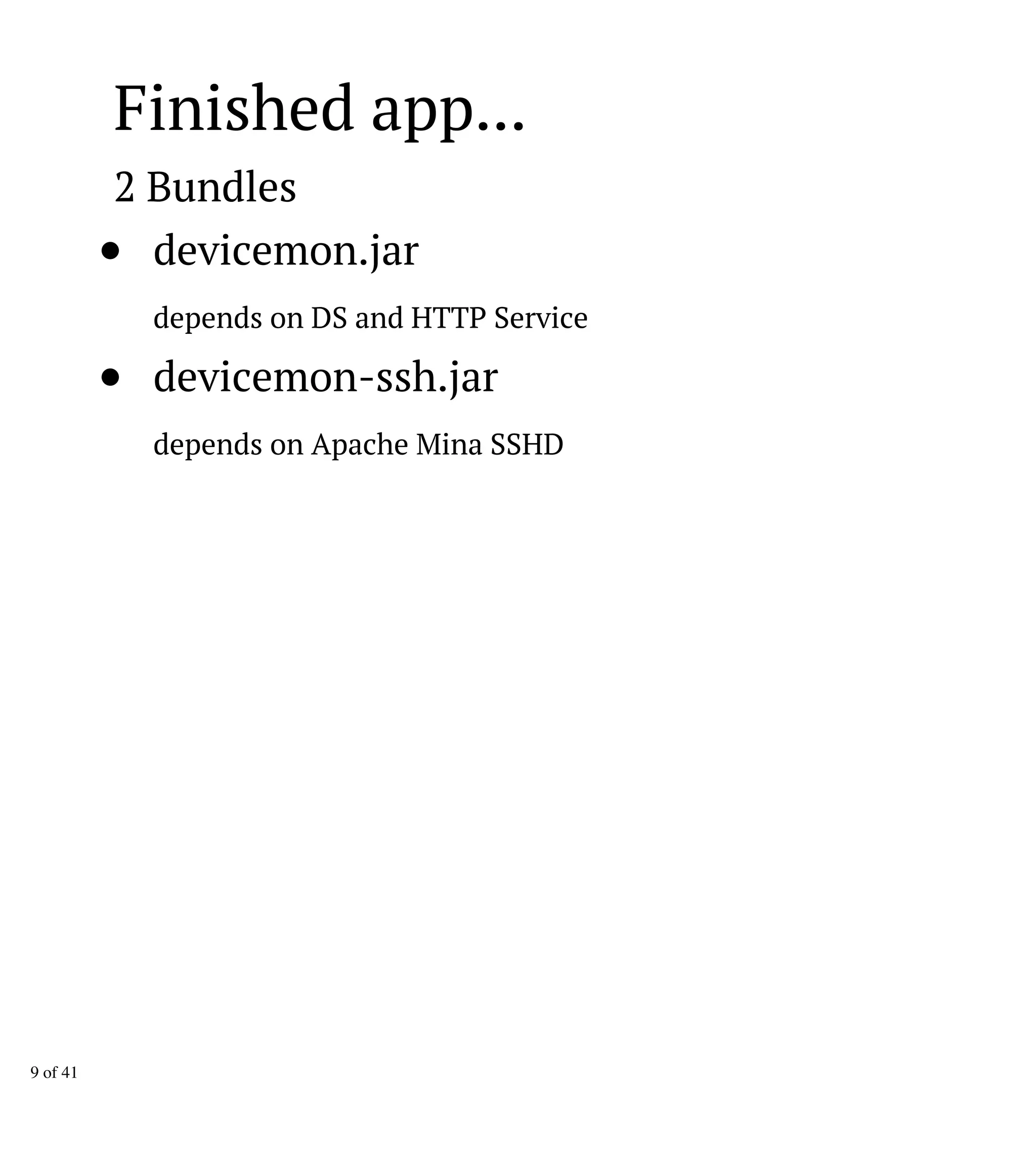 Finished app...
2 Bundles
devicemon.jar
depends on DS and HTTP Service
devicemon-ssh.jar
depends on Apache Mina SSHD
9 of 41
 