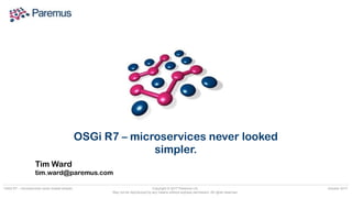 Copyright © 2017 Paremus Ltd.

May not be reproduced by any means without express permission. All rights reserved.
OSGi R7 – microservices never looked simpler. October 2017
Tim Ward 
tim.ward@paremus.com
OSGi R7 – microservices never looked
simpler.
 