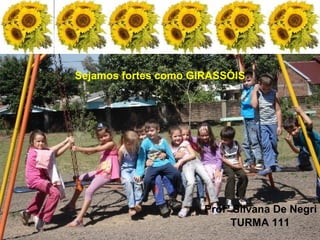 Sejamos fortes como GIRASSÓIS Profª Silvana De Negri TURMA 111 