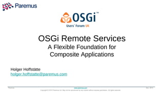 OSGi Remote the Way
                 Transforming Services
              the World Runs Applications
                  A Flexible Foundation for
                              Composite Applications

  Holger Hoffstätte
  holger.hoffstatte@paremus.com


Paremus                                                         www.paremus.com                                                      Nov 2010
                 Copyright © 2010 Paremus Ltd. May not be reproduced by any means without express permission. All rights reserved.
 