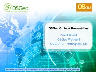 Download:  http://arnulf.us/publications/OSGIS-10_arnulf_christl.pdf  ./OSGIS-10_arnulf_christl.odt OSGeo Outlook Presentation Arnulf Christl OSGeo President OSGIS 10 – Nottingham, UK 