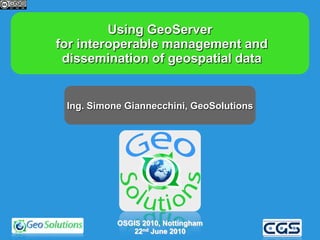 Using GeoServer
for interoperable management and
 dissemination of geospatial data


 Ing. Simone Giannecchini, GeoSolutions




           OSGIS 2010, Nottingham
               22nd June 2010
 