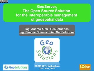 GeoServer,
     The Open Source Solution
for the interoperable management
          of geospatial data

      Ing. Andrea Aime, GeoSolutions
 Ing. Simone Giannecchini, GeoSolutions




           OSGIS 2011, Nottingham
              22nd June, 2011
 