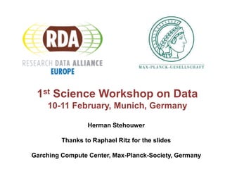 1st Science Workshop on Data 
10-11 February, Munich, Germany 
Herman Stehouwer 
Thanks to Raphael Ritz for the slides 
Garching Compute Center, Max-Planck-Society, Germany 
06/05/14 RDA-Europe Forum 1 
 