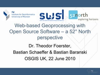 Web-based Geoprocessing with
Open Source Software – a 52° North
          perspective
         Dr. Theodor Foerster,
 Bastian Schaeffer & Bastian Baranski
       OSGIS UK, 22 June 2010
 