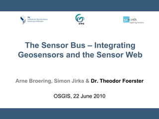 The Sensor Bus – Integrating Geosensors and the Sensor Web  Arne Broering, Simon Jirka & Dr. Theodor Foerster OSGIS, 22 June 2010 