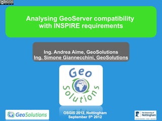 Analysing GeoServer compatibility
   with INSPIRE requirements


       Ing. Andrea Aime, GeoSolutions
  Ing. Simone Giannecchini, GeoSolutions




             OSGIS 2012, Nottingham
               September 5th 2012
 