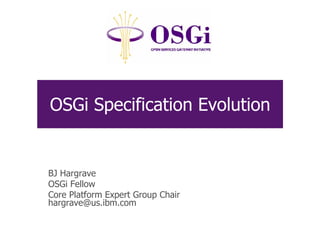OSGi Specification Evolution
BJ Hargrave
OSGi Fellow
Core Platform Expert Group Chair
hargrave@us.ibm.com
 