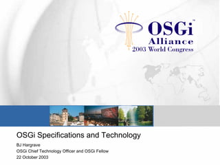 OSGi Specifications and Technology
BJ Hargrave
OSGi Chief Technology Officer and OSGi Fellow
22 October 2003
 