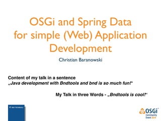 OSGi and Spring Data 
for simple (Web) Application 
Development 
Christian Baranowski 
Content of my talk in a sentence 
„Java development with Bndtools and bnd is so much fun!“ 
My Talk in three Words - „Bndtools is cool!“ 
 