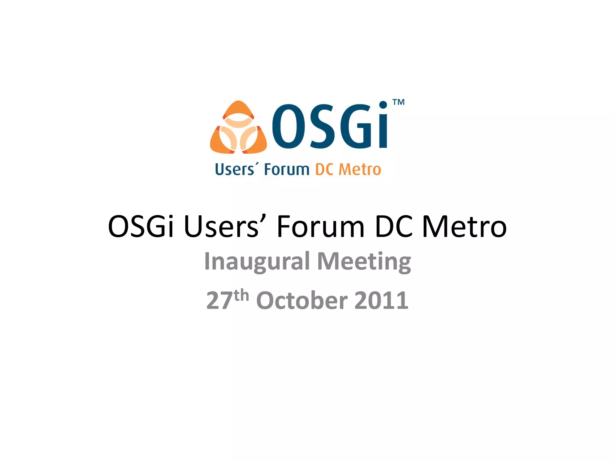 OSGi Users’ Forum DC Metro
      Inaugural Meeting
      27th October 2011
 