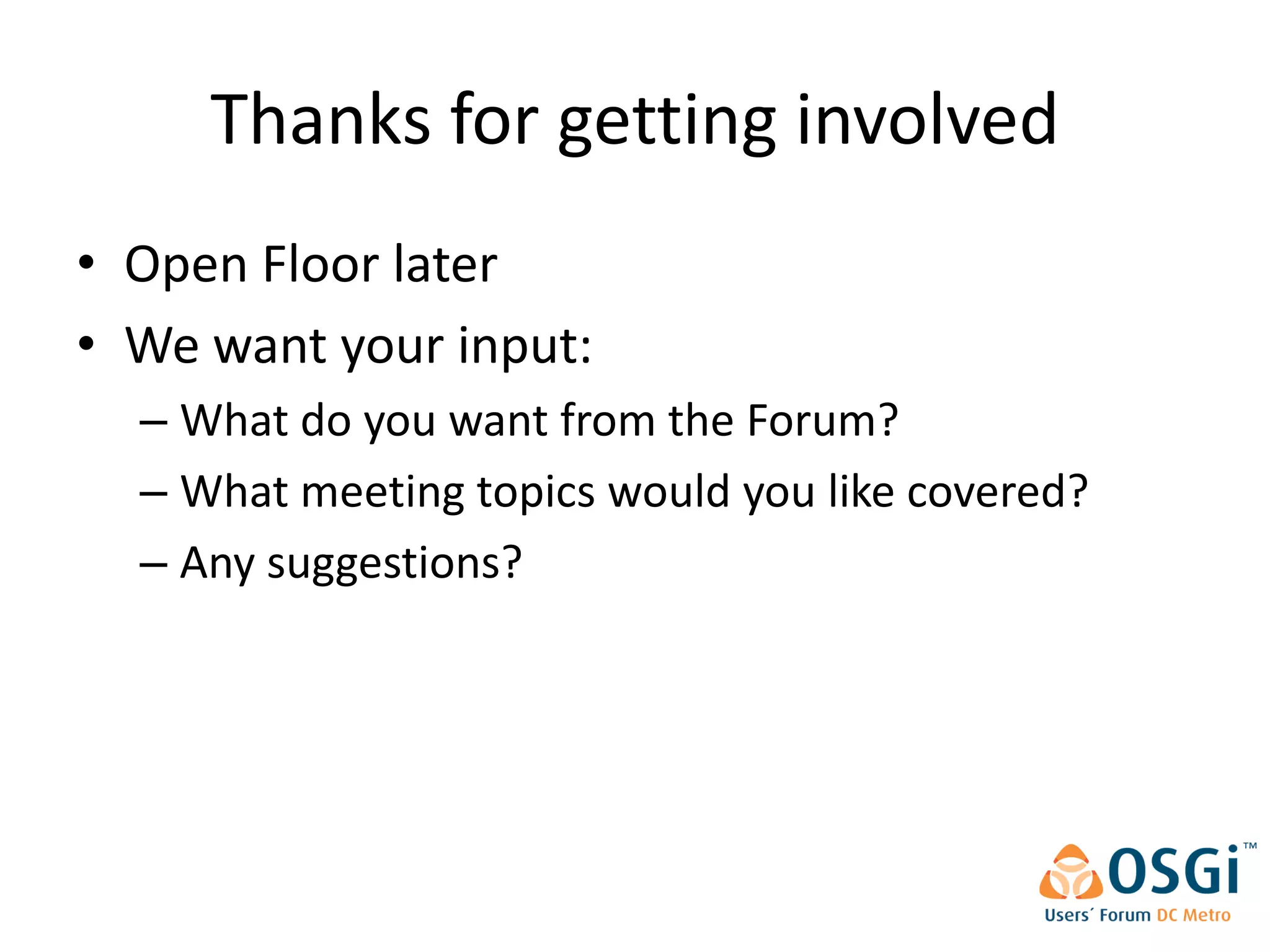 Thanks for getting involved
• Open Floor later
• We want your input:
  – What do you want from the Forum?
  – What meeting topics would you like covered?
  – Any suggestions?
 