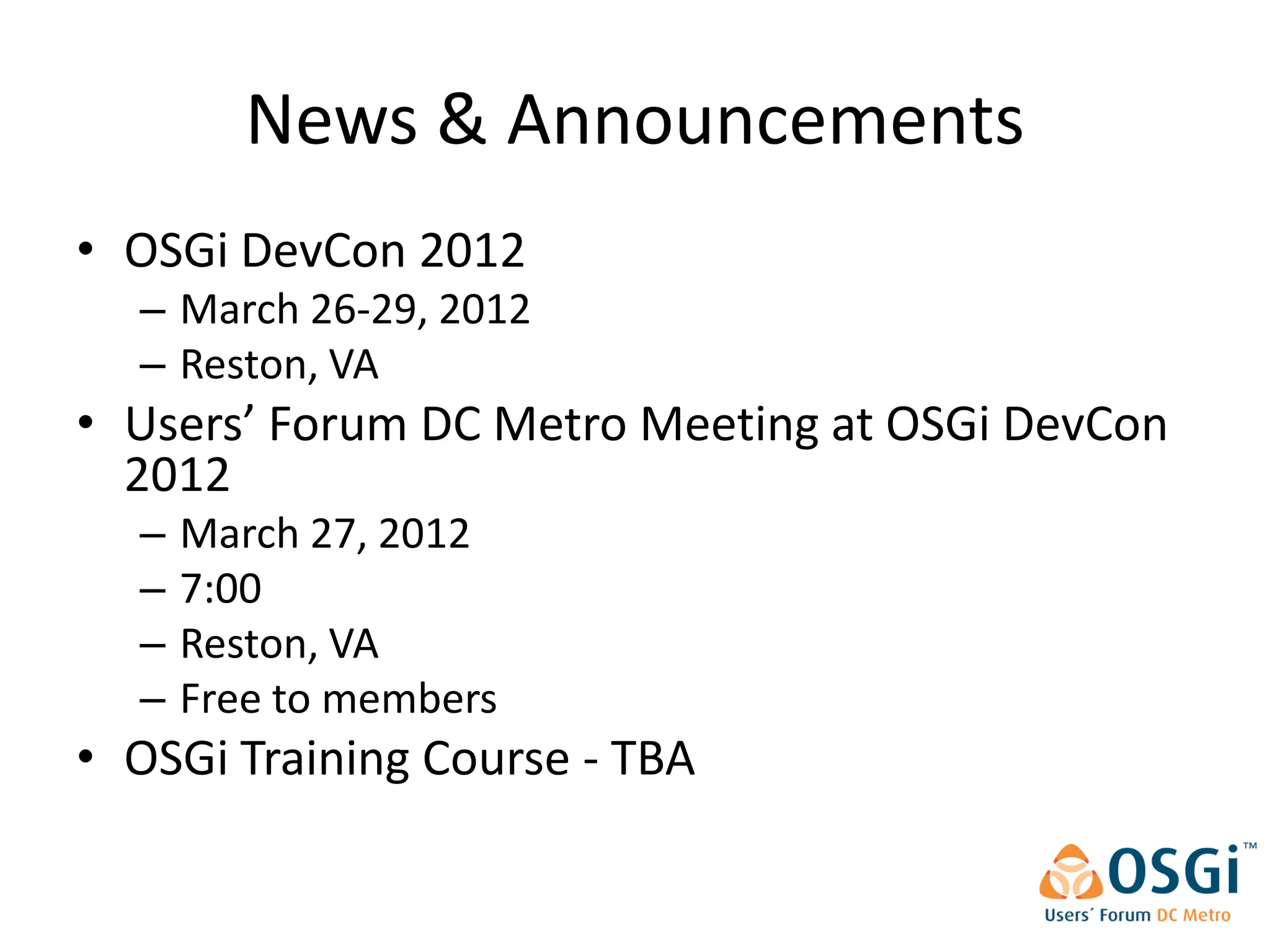 News & Announcements
• OSGi DevCon 2012
  – March 26-29, 2012
  – Reston, VA
• Users’ Forum DC Metro Meeting at OSGi DevCon
  2012
  –   March 27, 2012
  –   7:00
  –   Reston, VA
  –   Free to members
• OSGi Training Course - TBA
 