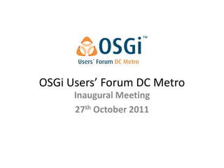 OSGi Users’ Forum DC Metro
      Inaugural Meeting
      27th October 2011
 