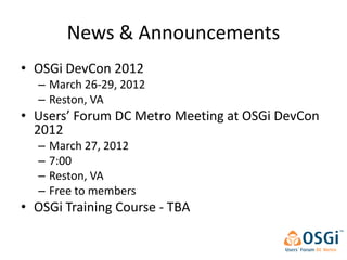 News & Announcements
• OSGi DevCon 2012
  – March 26-29, 2012
  – Reston, VA
• Users’ Forum DC Metro Meeting at OSGi DevCon
  2012
  –   March 27, 2012
  –   7:00
  –   Reston, VA
  –   Free to members
• OSGi Training Course - TBA
 