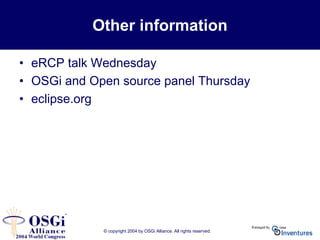© copyright 2004 by OSGi Alliance. All rights reserved.
Other information
• eRCP talk Wednesday
• OSGi and Open source panel Thursday
• eclipse.org
 