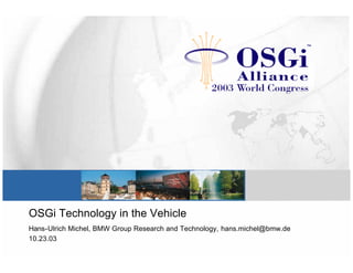 OSGi Technology in the Vehicle
Hans-Ulrich Michel, BMW Group Research and Technology, hans.michel@bmw.de
10.23.03
 