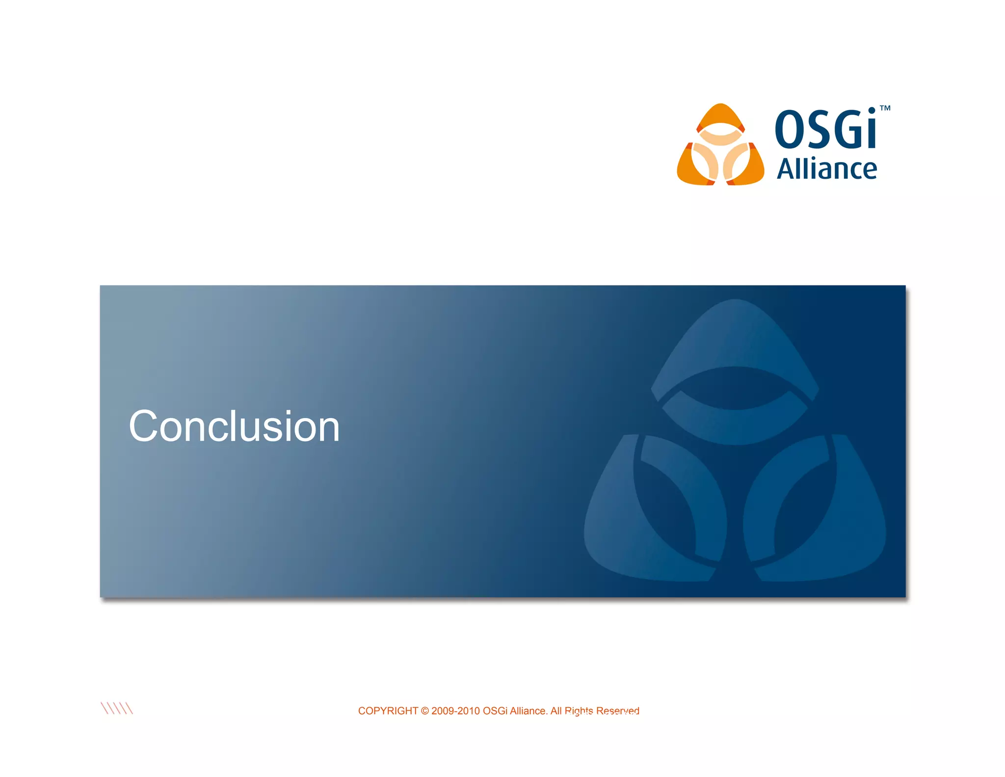Conclusion

Date 12/10/13

Page
OSGi Technology in the Enterprise © 16
2008-2009 OSGi Alliance. All Rights
Reserved

COPYRIGHT © 2009-2010 OSGi Alliance. All Rights Reserved

 