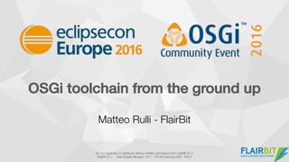 OSGi toolchain from the ground up
Matteo Rulli - FlairBit
Do not duplicate or distribute without written permission from FlairBit S.r.l.
FlairBit S.r.l. - Viale Brigate Bisagno 12/1 - 16129 Genova (GE) - ITALY
 