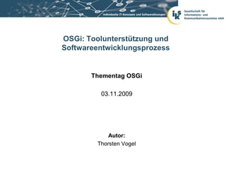 OSGi: Toolunterstützung und
Softwareentwicklungsprozess


       Thementag OSGi

         03.11.2009




            Autor:
        Thorsten Vogel
 